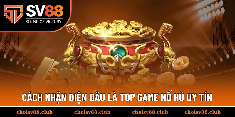 Cách nhận diện đâu là top game nổ hũ uy tín chuẩn nhất