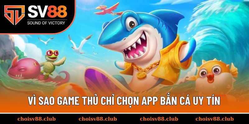 Vì sao game thủ chỉ chọn app bắn cá uy tín?
